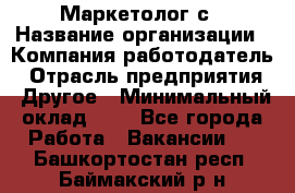 Маркетолог с › Название организации ­ Компания-работодатель › Отрасль предприятия ­ Другое › Минимальный оклад ­ 1 - Все города Работа » Вакансии   . Башкортостан респ.,Баймакский р-н